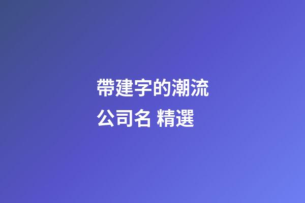帶建字的潮流公司名 精選-第1張-公司起名-玄機派